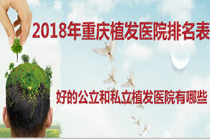 现公布2018上半年重庆好的植发医院排名表 植发价格也有调整