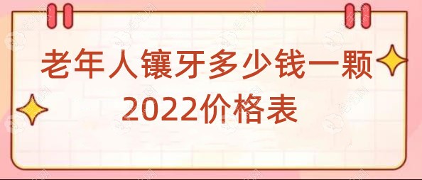 老年人镶牙多少钱一颗2022价格表:单颗/半口/全口收费都在内