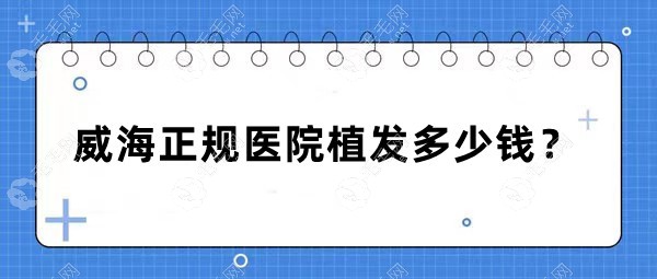 威海正规医院植发多少钱?植发价格比较靠谱参考看