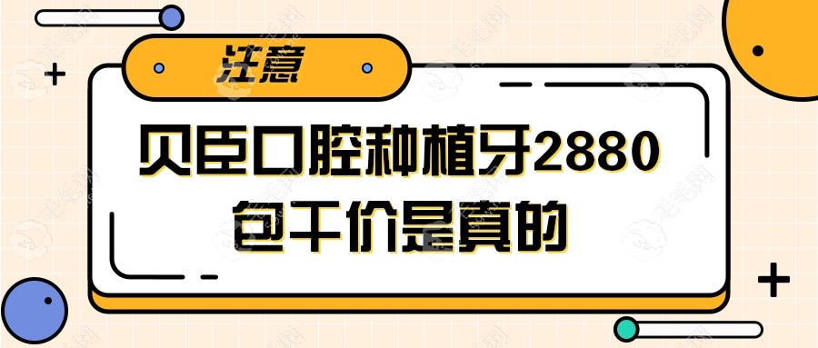 贝臣口腔种植牙2880元包干价是真的,成都/福州贝臣都适用