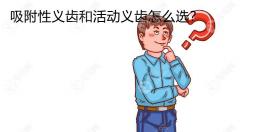吸附性義齒和活動義齒怎么選擇?便宜的選普通/更牢固的選...