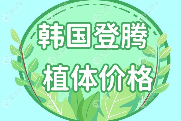 韩国登腾种植牙价格是多少钱?2023登腾3500/4508/6000元哪个靠谱