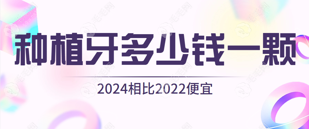 种植牙多少钱一颗2024价格表发布：相比2022年价格更便宜