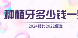 种植牙多少钱一颗2024价格表发布：相比2022年价格更便宜