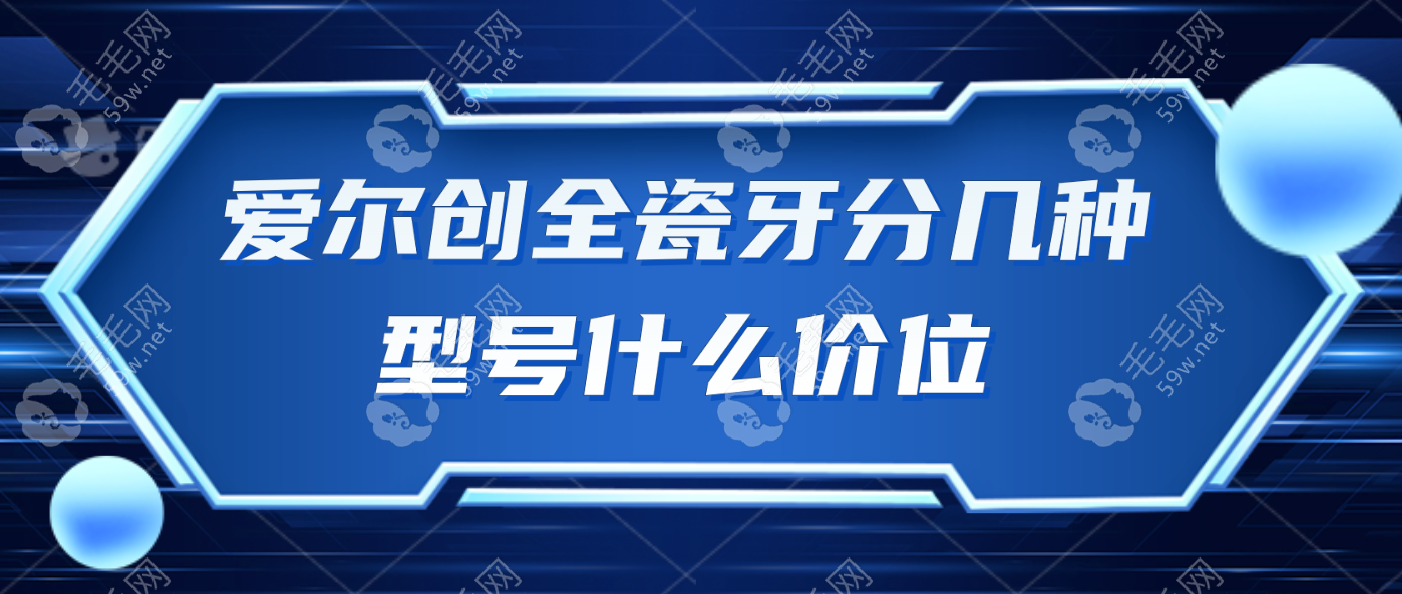 爱尔创全瓷牙分几种型号什么价位?轻松了解6大型号及价格