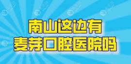 南山这边有麦芽口腔医院吗？南山店地址+预约攻略送达！