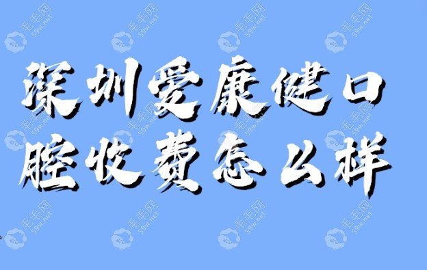 深圳爱康健口腔收费怎么样?来看眼爱康健口腔价目表就知道