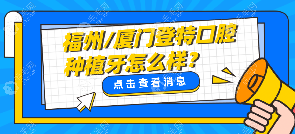 福州/厦门登特口腔种植牙怎么样?顾客点评技术好/价格优2k+