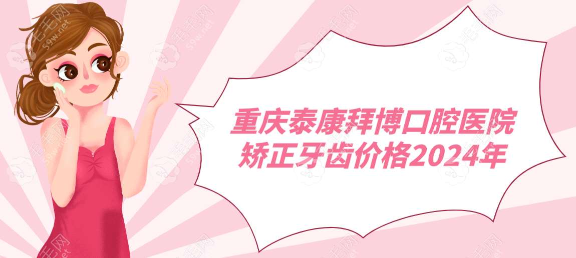 重庆泰康拜博口腔医院矫正牙齿价格2024年-www.59w.net