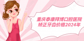 重庆泰康拜博口腔医院矫正牙齿价格6999-25000起,牙齿矫正平价