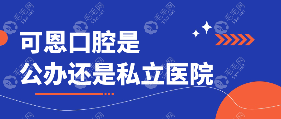 可恩口腔是公办还是私立医院 毛毛网