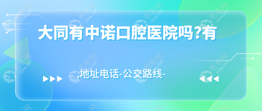 大同有中诺口腔医院吗?有,地址电话-公交路线-口碑评价汇总