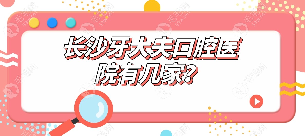 长沙牙大夫口腔医院有几家?3家连锁,河西|侯家塘看牙都可靠