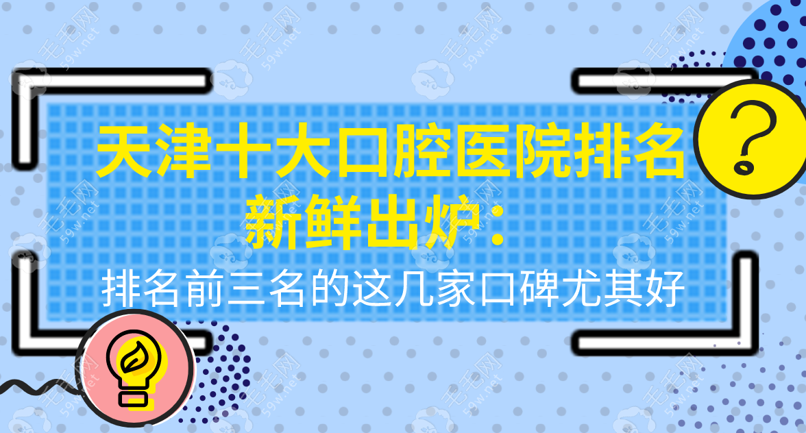 天津十大口腔医院排名出炉,排名前三名的这几家口碑尤其好