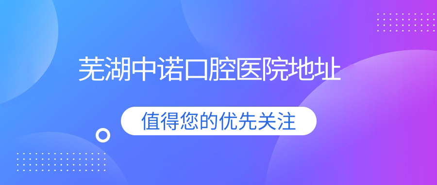 芜湖中诺口腔医院地址~毛毛网