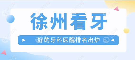 徐州看牙好的牙科医院排名出炉,地址地处鼓楼/云龙/铜山区