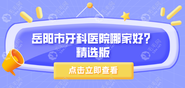 岳阳市牙科医院哪家好？精选岳阳楼区/华容县看牙好的口腔