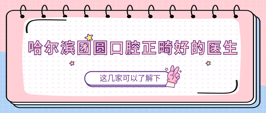 哈爾濱團(tuán)圓口腔正畸好的醫(yī)生