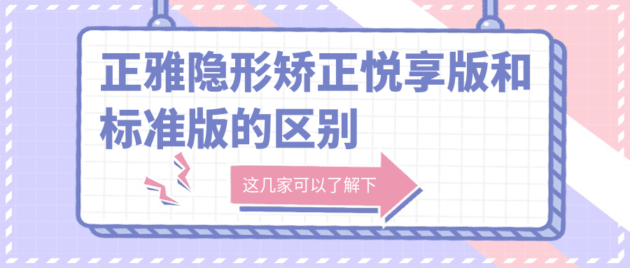 正雅隐形矫正悦享版和标准版的区别在哪?价格/矫正时间不同