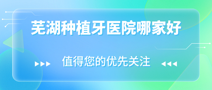 芜湖种植牙医院哪家好(中诺排名位列前十,种牙技术超赞的)