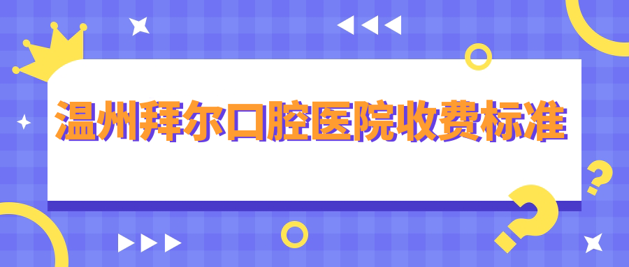 温州拜尔口腔医院收费标准~毛毛网