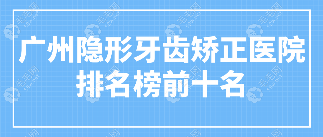 广州隐形牙齿矫正医院排名榜前十www.59w.net