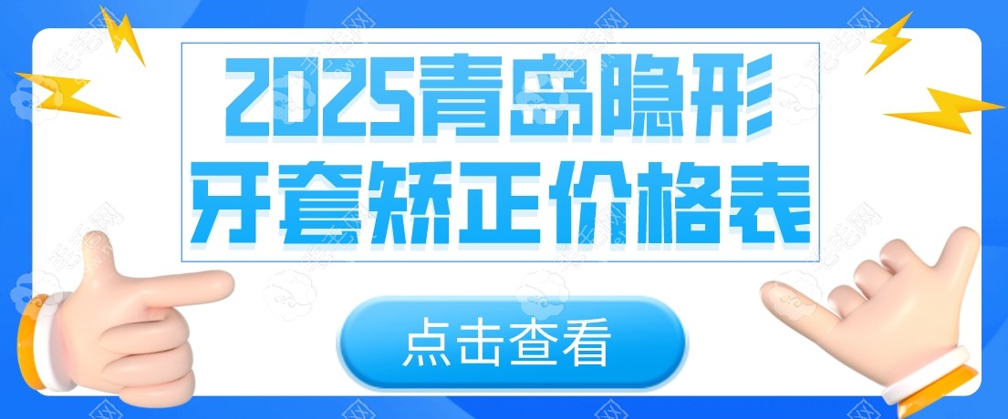 2025青岛隐形牙套矫正价格表刷新!推5家高性价比牙科,正畸8k+