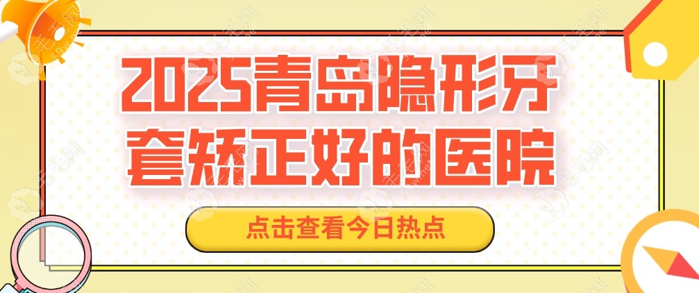 2025青岛隐形牙套矫正好的医院