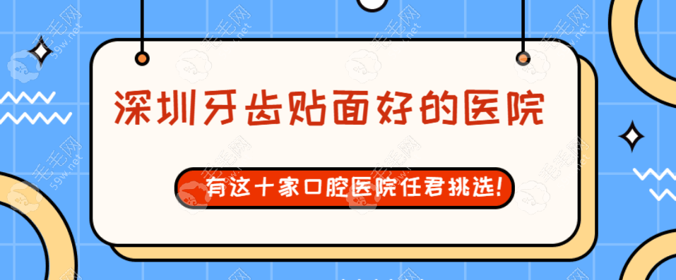 深圳牙齿贴面好的医院:这十家深圳口腔医院牙贴面深受欢迎!  毛毛网