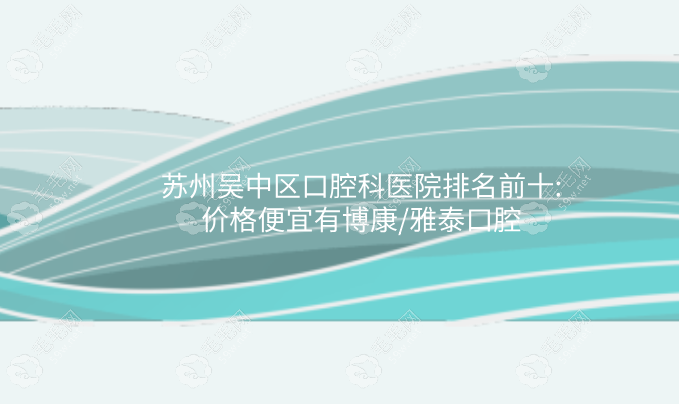 苏州吴中区口腔科医院排名前十:价格便宜的有博康/雅泰口腔