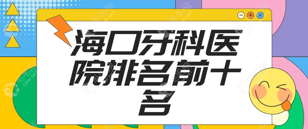 细数海口牙科医院排名前十:牙齿矫正/种牙整牙便宜又好牙科