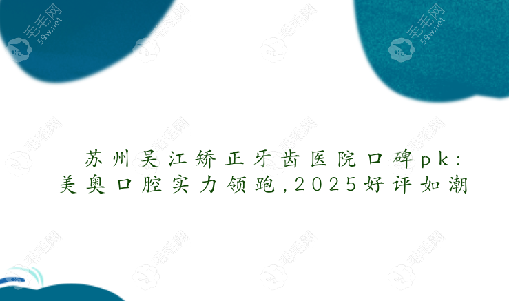 苏州吴江矫正牙齿医院口碑pk:美奥口腔实力领跑,2025好评如潮