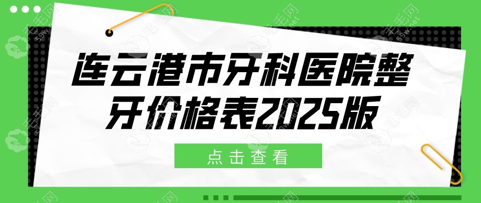 连云港市牙科医院整牙价格表2025(近8月牙齿矫正均价6-9k元起)