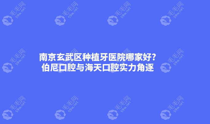 南京玄武区种植牙医院哪家好?伯尼口腔与海天口腔实力角逐