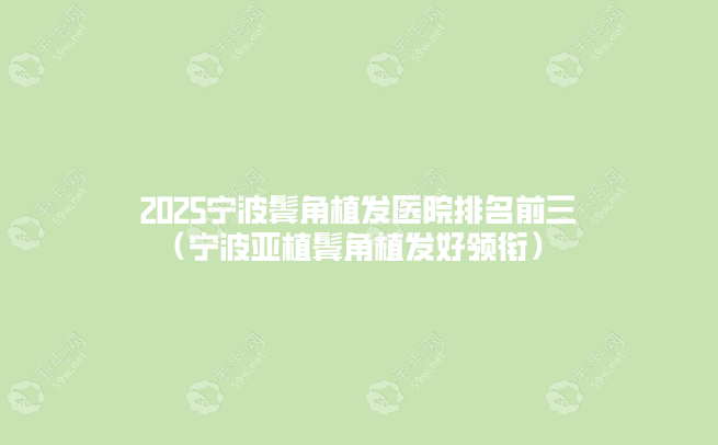 2025宁波鬓角植发医院排名前三（宁波亚植鬓角植发好领衔）