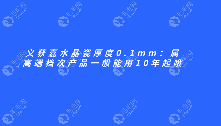 【义获嘉水晶瓷厚度0.1mm】属高端档次产品一般能用10年起哦