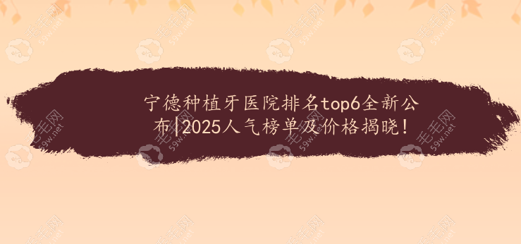 宁德种植牙医院排名top6全新公布|2025人气榜单及价格揭晓!