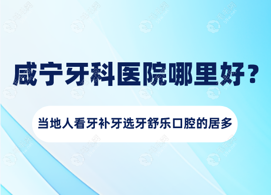 咸宁牙科医院哪里好？当地人看牙补牙选牙舒乐口腔的居多