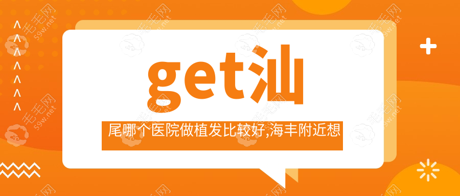 get汕尾哪个医院做植发比较好,海丰附近想植补发的亲有话说