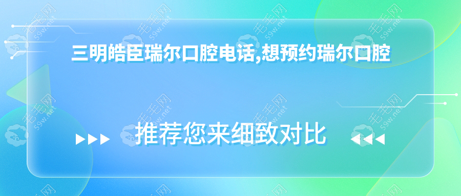 三明皓臣瑞尔口腔电话,想预约瑞尔口腔种牙/正畸的快来哟