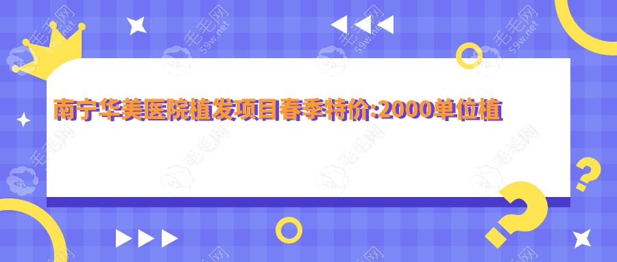 南宁华美医院植发项目春季特价:2000单位植发包干价才3999元