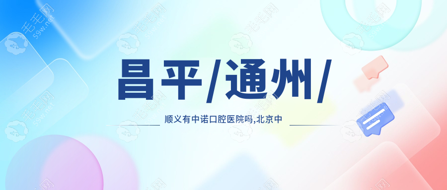 昌平/通州/顺义有中诺口腔医院吗,北京中诺口腔地铁怎么走