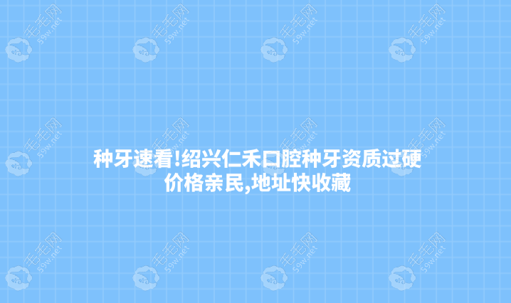 种牙速看!绍兴仁禾口腔种牙资质,价格亲民,地址快收藏