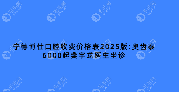 宁德博仕口腔收费价格表2025版:奥齿泰6000起樊宇龙医生坐诊
