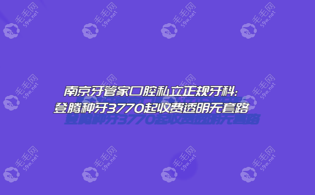 南京牙管家口腔私立正规牙科:登腾种牙3770起收费透明无套路