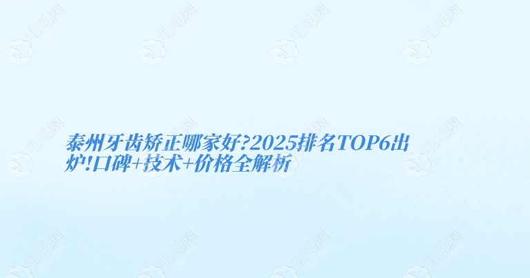 泰州牙齿矫正哪家好?2025排名6出炉!口碑+技术+价格全解析