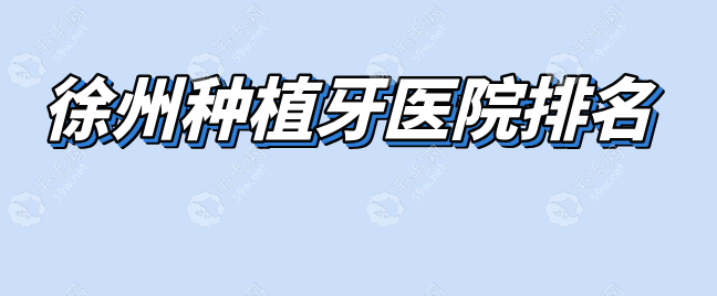 徐州种植牙医院排名（认证版）：正规资质与用户口碑榜单