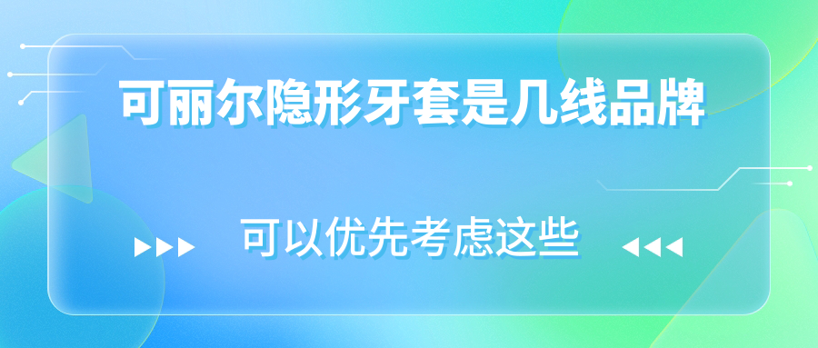 可丽尔隐形牙套是几线品牌?评测二线价格能否对标一线疗效