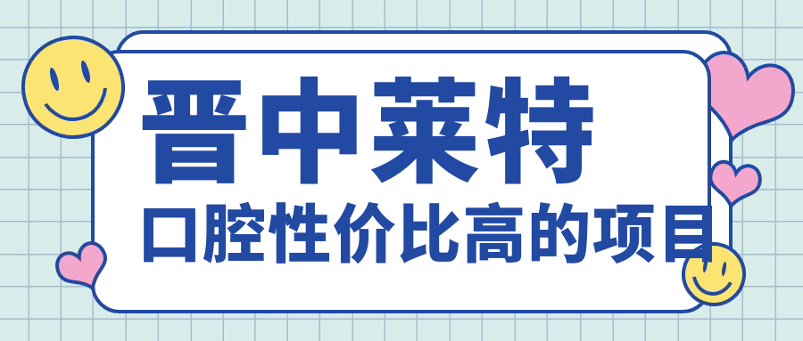 晋中莱特口腔性价比高的项目