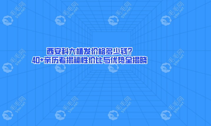 西安科大植发价格多少钱?40+亲历者揭秘性价比与优势全揭晓